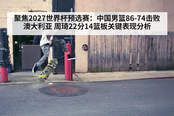 聚焦2027世界杯预选赛:中国男篮86-74击败澳大利亚 周琦22分14篮板关键表现分析