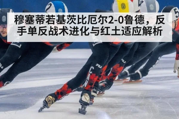 穆塞蒂若基茨比厄尔2-0鲁德,反手单反战术进化与红土适应解析