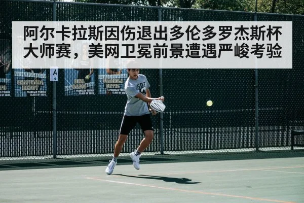 阿尔卡拉斯因伤退出多伦多罗杰斯杯大师赛，美网卫冕前景遭遇严峻考验