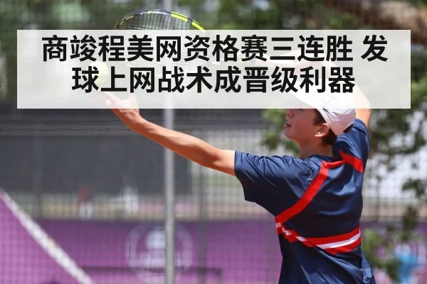 商竣程美网资格赛三连胜 发球上网战术成晋级利器